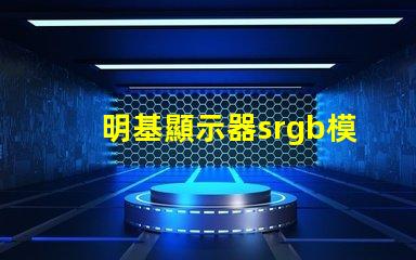 明基顯示器srgb模式是什么意思 顯示屏srgb模式是什么意思